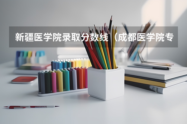 新疆医学院录取分数线（成都医学院专科录取分数线）