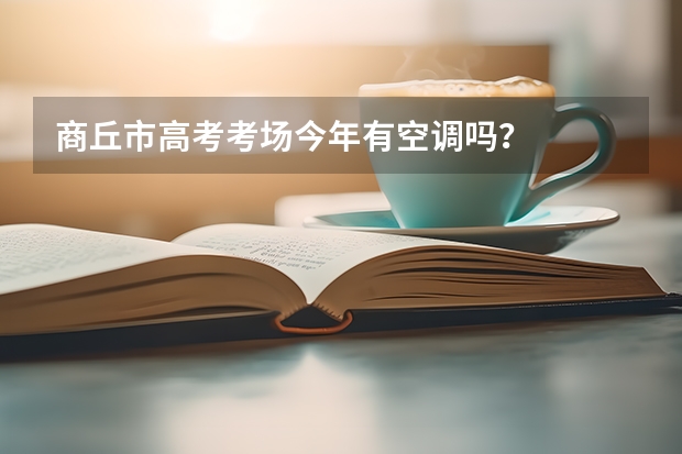 商丘市高考考场今年有空调吗？