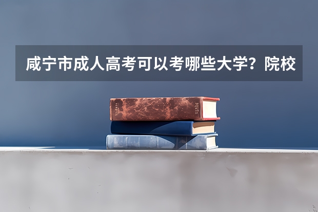 咸宁市成人高考可以考哪些大学？院校招生