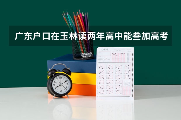广东户口在玉林读两年高中能叁加高考吗