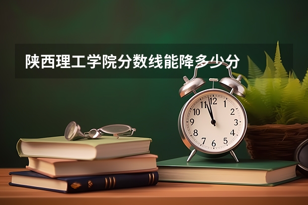 陕西理工学院分数线能降多少分