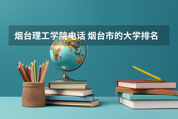 烟台理工学院电话 烟台市的大学排名一览表,附前三名录取分数线