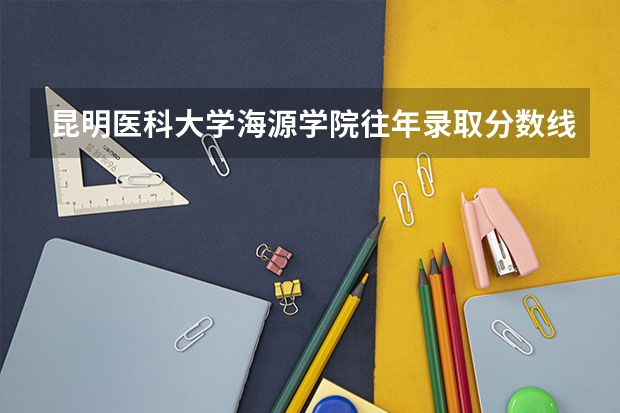 昆明医科大学海源学院往年录取分数线 昆明医科大学海源学院临床医学录取分数线