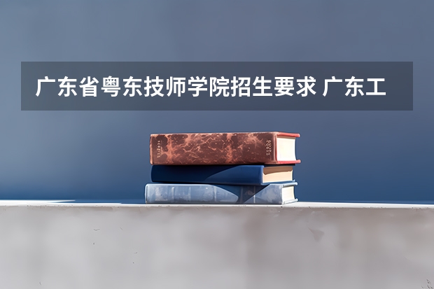 广东省粤东技师学院招生要求 广东工业大学录取分数线(广东工业大学录取分数线艺术生)
