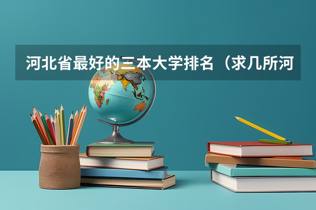 河北省最好的三本大学排名（求几所河南或是河北的差不多的三本院校！！！）