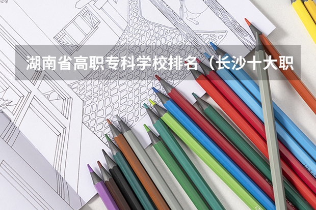 湖南省高职专科学校排名（长沙十大职业学校排名 ：第一名校友有汪涵，电力类第二）